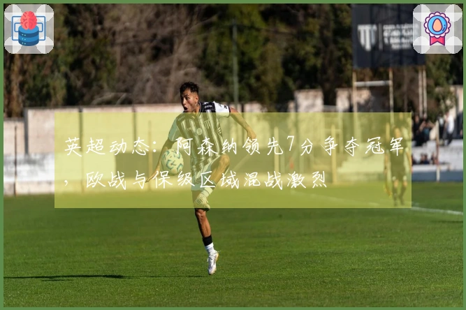 英超动态：阿森纳领先7分争夺冠军，欧战与保级区域混战激烈