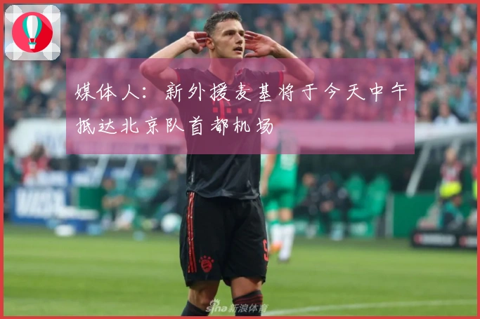 媒体人：新外援麦基将于今天中午抵达北京队首都机场