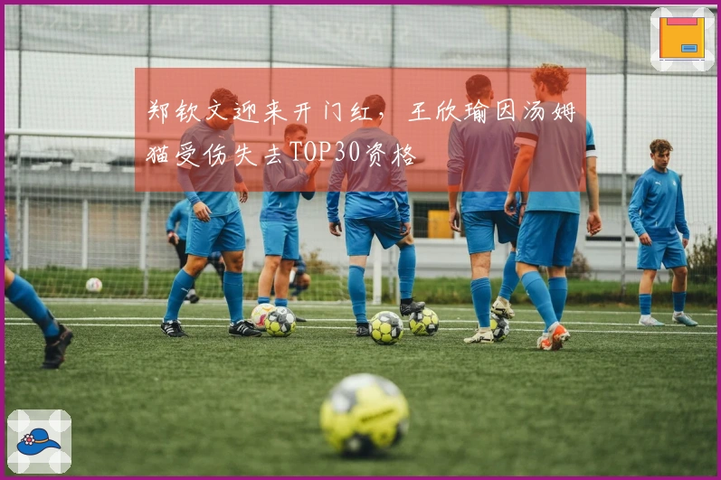 郑钦文迎来开门红，王欣瑜因汤姆猫受伤失去TOP30资格