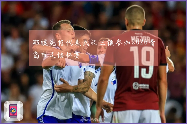 邵镤亮将代表武汉三镇参加2026青岛市足协杯赛