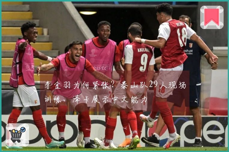 李金羽为何紧张？泰山队29人现场训练，泽卡展示中文能力
