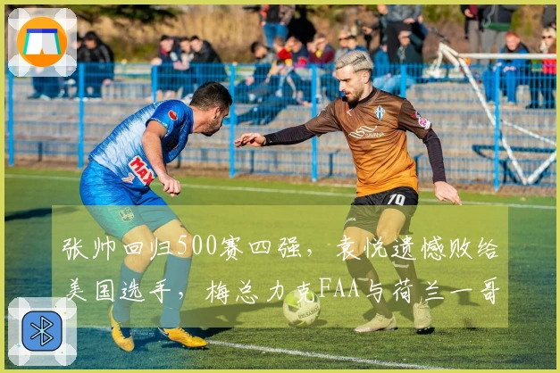 张帅回归500赛四强,袁悦遗憾败给美国选手,梅总力克FAA与荷兰一哥争夺冠军