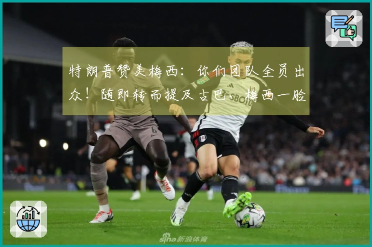 特朗普赞美梅西：你们团队全员出众！随即转而提及古巴，梅西一脸困惑