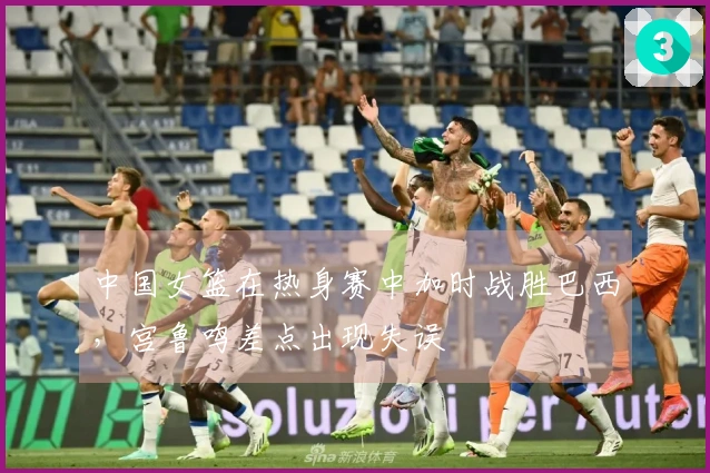 中国女篮在热身赛中加时战胜巴西，宫鲁鸣差点出现失误