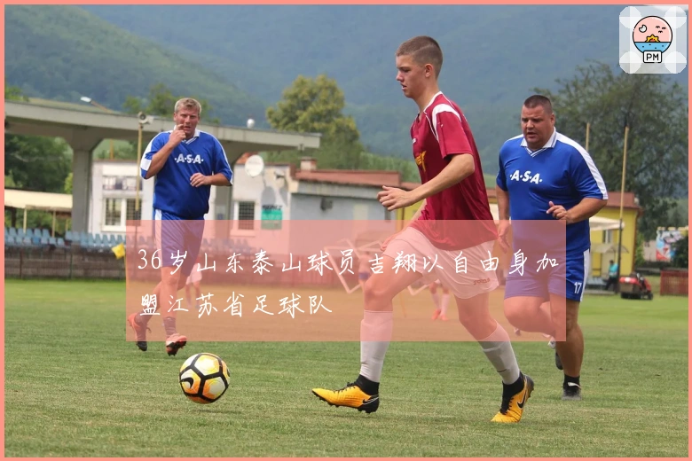 36岁山东泰山球员吉翔以自由身加盟江苏省足球队