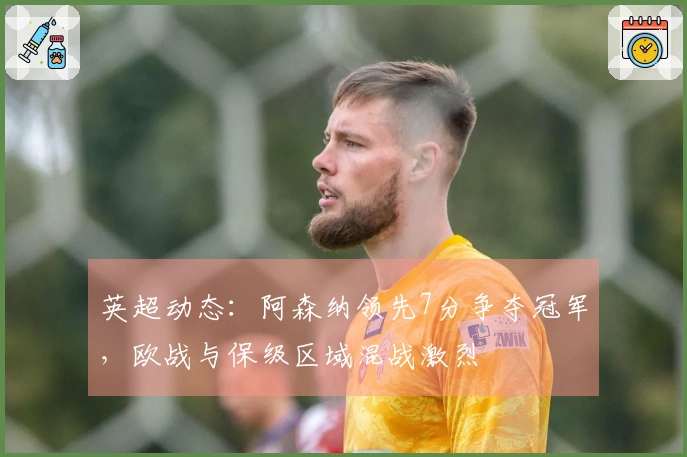 英超动态：阿森纳领先7分争夺冠军，欧战与保级区域混战激烈