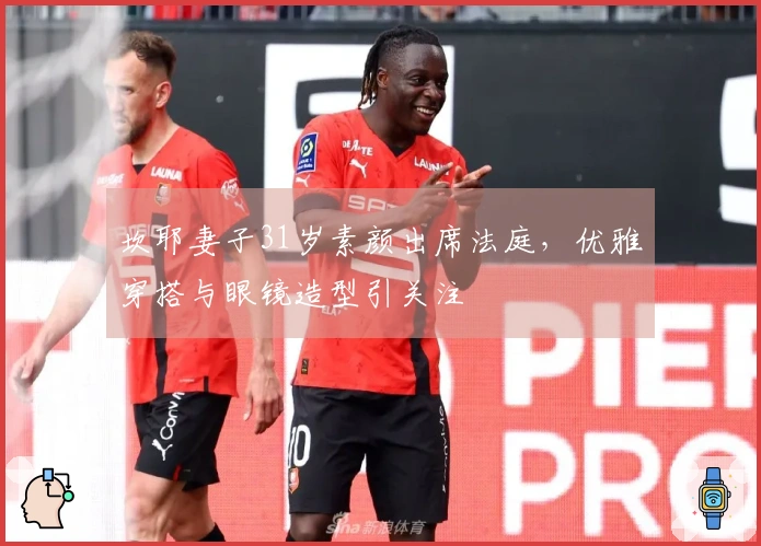 坎耶妻子31岁素颜出席法庭，优雅穿搭与眼镜造型引关注
