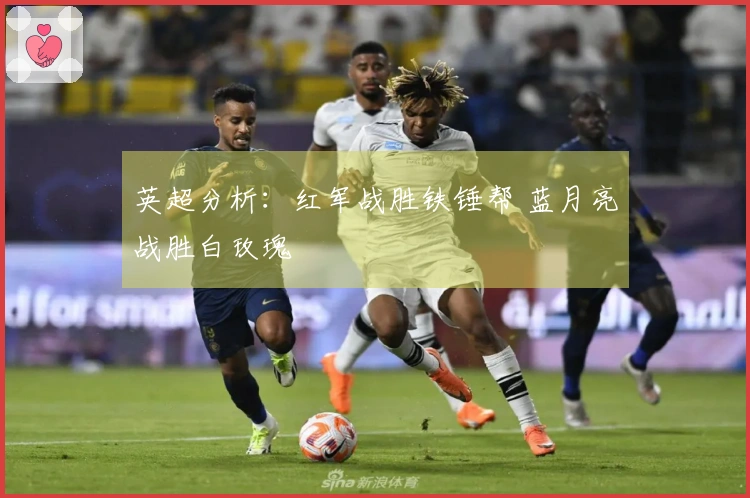 英超分析：红军战胜铁锤帮 蓝月亮战胜白玫瑰