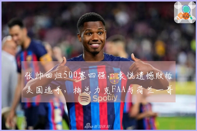 张帅回归500赛四强，袁悦遗憾败给美国选手，梅总力克FAA与荷兰一哥争夺冠军