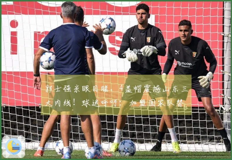 郭士强亲眼目睹，4盖帽震撼山东三大内线！球迷呼吁：加盟国家队替代周琦