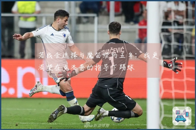 若我会选择与魔笛续约五年；我更渴望在克洛普的指导下踢球