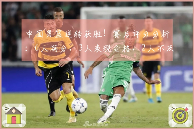 中国男篮逆转获胜！赛后评分分析：6人满分，3人表现合格，2人不及格