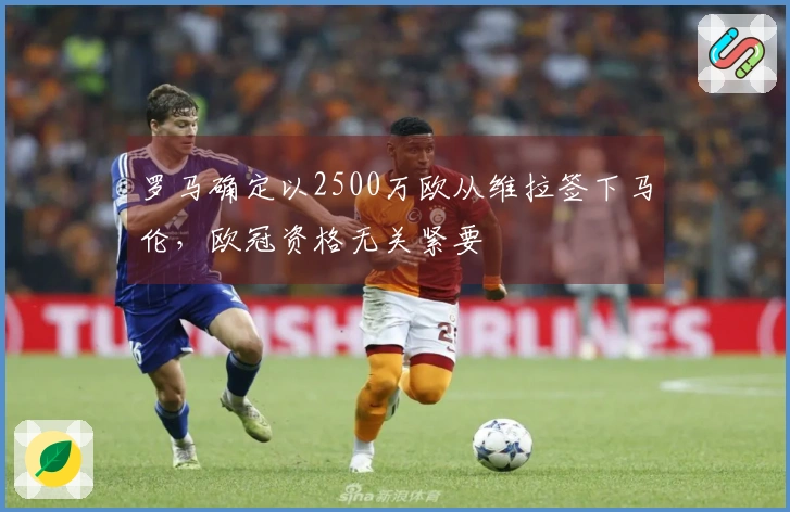 罗马确定以2500万欧从维拉签下马伦,欧冠资格无关紧要