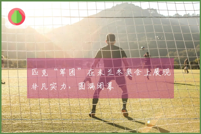 匹克“军团”在米兰冬奥会上展现非凡实力，圆满闭幕