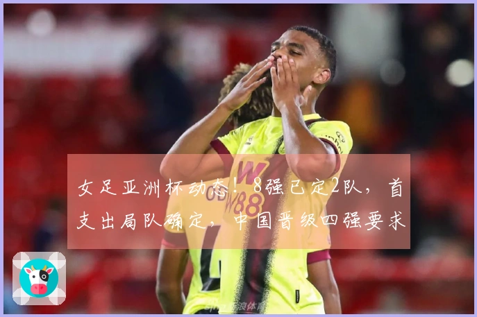 女足亚洲杯动态！8强已定2队，首支出局队确定，中国晋级四强要求揭晓