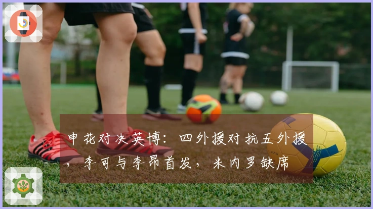 申花对决英博：四外援对抗五外援，李可与李昂首发，米内罗缺席