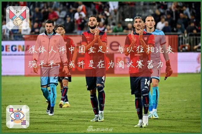 媒体人评中国女足：与以往相比表现平平，或许是在为淘汰赛蓄力