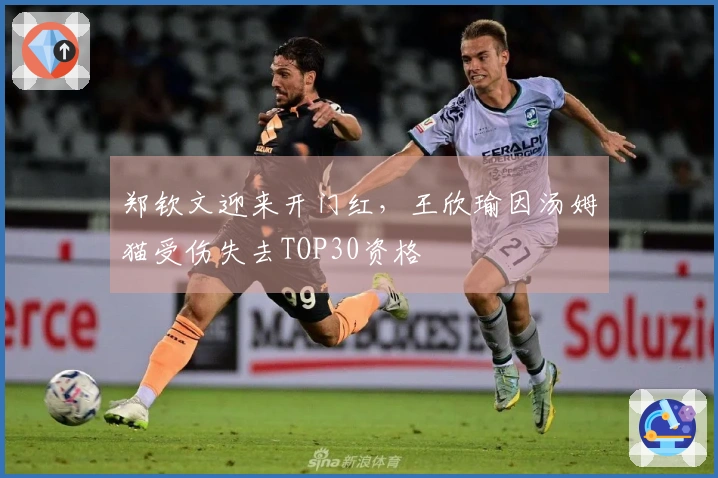 郑钦文迎来开门红，王欣瑜因汤姆猫受伤失去TOP30资格