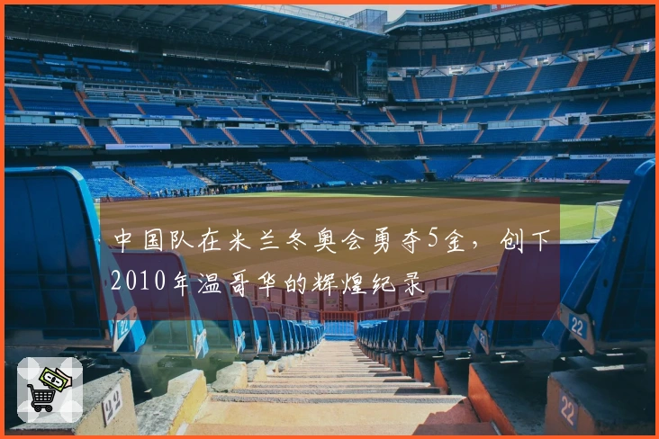 中国队在米兰冬奥会勇夺5金，创下2010年温哥华的辉煌纪录