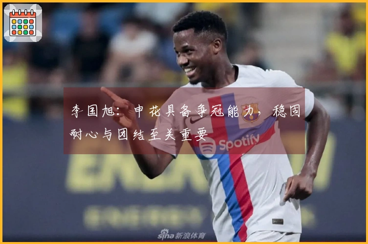 李国旭：申花具备争冠能力，稳固耐心与团结至关重要