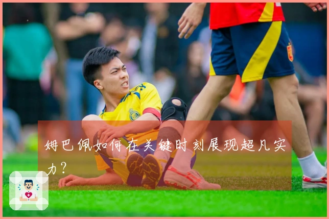 姆巴佩如何在关键时刻展现超凡实力？