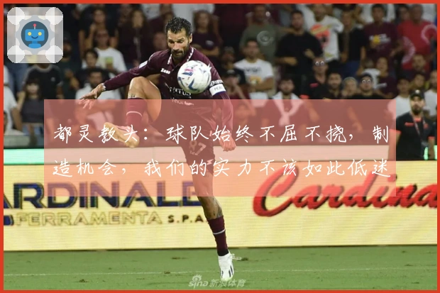 都灵教头：球队始终不屈不挠，制造机会，我们的实力不该如此低迷